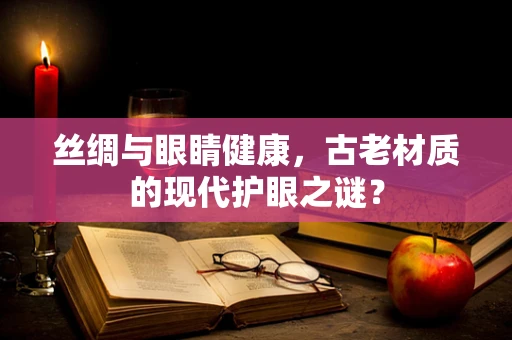 丝绸与眼睛健康，古老材质的现代护眼之谜？