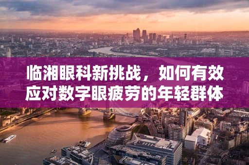 临湘眼科新挑战，如何有效应对数字眼疲劳的年轻群体？
