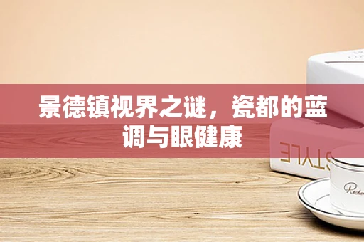 景德镇视界之谜，瓷都的蓝调与眼健康