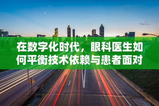 在数字化时代，眼科医生如何平衡技术依赖与患者面对面交流？
