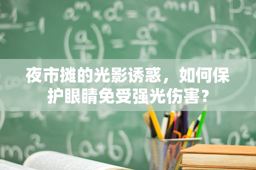 夜市摊的光影诱惑，如何保护眼睛免受强光伤害？
