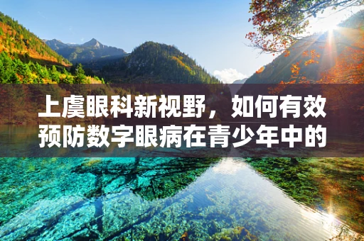 上虞眼科新视野，如何有效预防数字眼病在青少年中的蔓延？