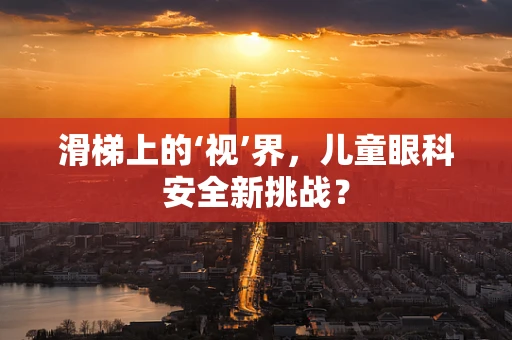 滑梯上的‘视’界，儿童眼科安全新挑战？