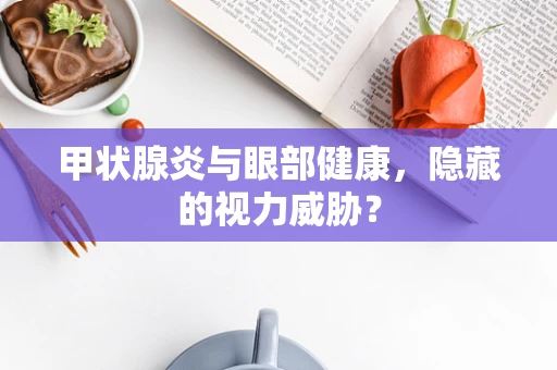 甲状腺炎与眼部健康，隐藏的视力威胁？