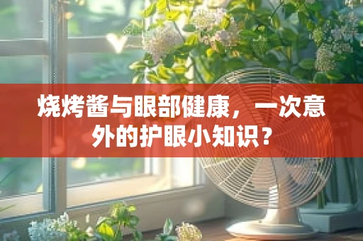 烧烤酱与眼部健康，一次意外的护眼小知识？