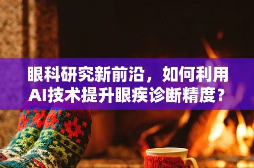 眼科研究新前沿，如何利用AI技术提升眼疾诊断精度？
