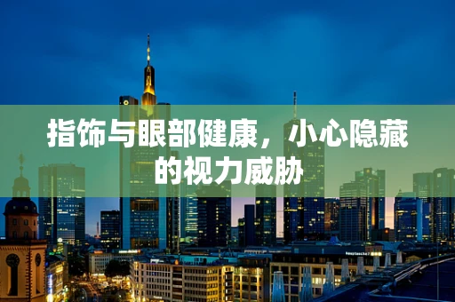 指饰与眼部健康，小心隐藏的视力威胁