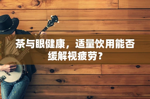 茶与眼健康，适量饮用能否缓解视疲劳？