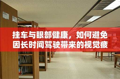 挂车与眼部健康，如何避免因长时间驾驶带来的视觉疲劳？