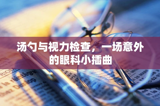 汤勺与视力检查，一场意外的眼科小插曲