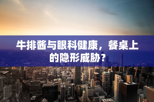 牛排酱与眼科健康，餐桌上的隐形威胁？