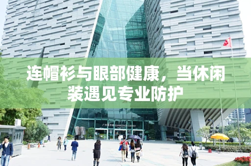 连帽衫与眼部健康，当休闲装遇见专业防护