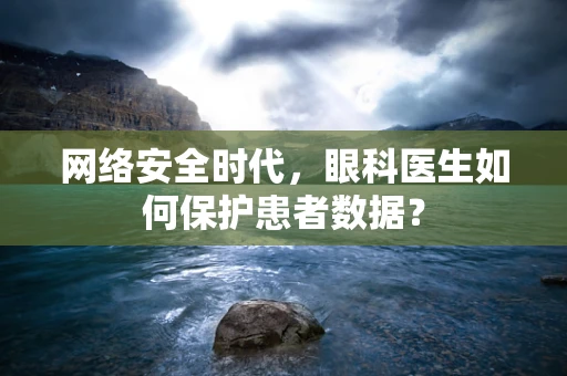 网络安全时代，眼科医生如何保护患者数据？