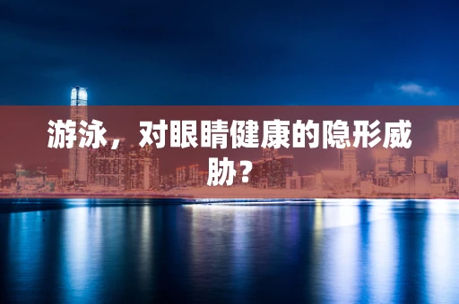 游泳，对眼睛健康的隐形威胁？
