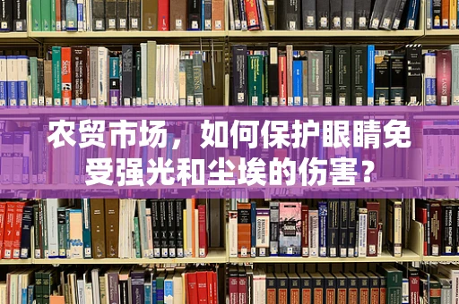农贸市场，如何保护眼睛免受强光和尘埃的伤害？