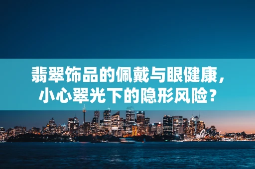 翡翠饰品的佩戴与眼健康，小心翠光下的隐形风险？