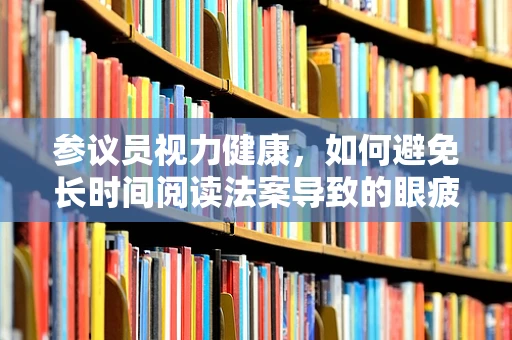 参议员视力健康，如何避免长时间阅读法案导致的眼疲劳？