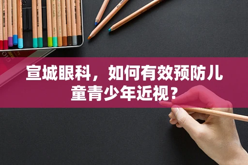 宣城眼科，如何有效预防儿童青少年近视？