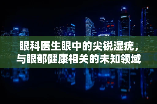 眼科医生眼中的尖锐湿疣，与眼部健康相关的未知领域？