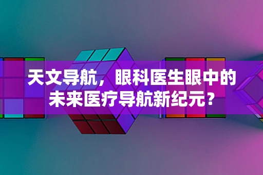 天文导航，眼科医生眼中的未来医疗导航新纪元？