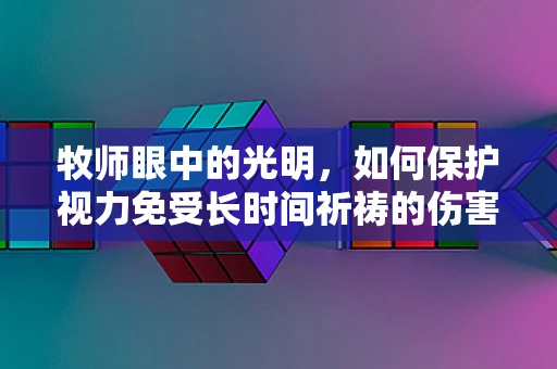 牧师眼中的光明，如何保护视力免受长时间祈祷的伤害？