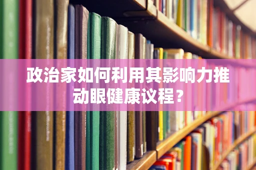 政治家如何利用其影响力推动眼健康议程？