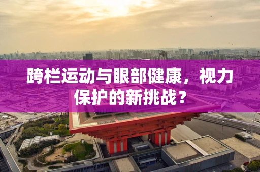 跨栏运动与眼部健康，视力保护的新挑战？
