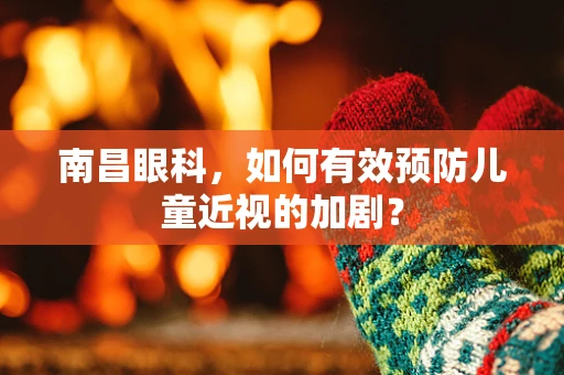 南昌眼科，如何有效预防儿童近视的加剧？