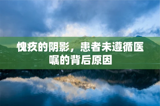 愧疚的阴影，患者未遵循医嘱的背后原因