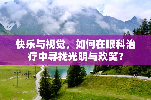 快乐与视觉，如何在眼科治疗中寻找光明与欢笑？