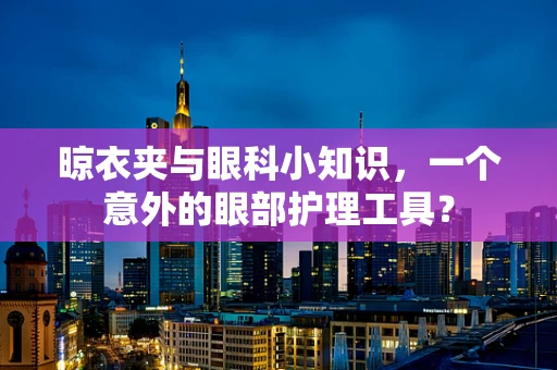 晾衣夹与眼科小知识，一个意外的眼部护理工具？