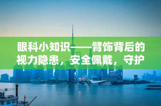 眼科小知识——臂饰背后的视力隐患，安全佩戴，守护视界