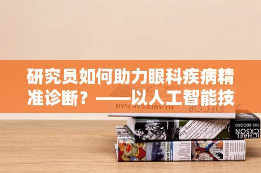 研究员如何助力眼科疾病精准诊断？——以人工智能技术为桥梁