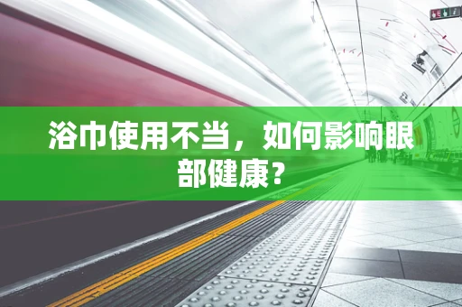 浴巾使用不当，如何影响眼部健康？