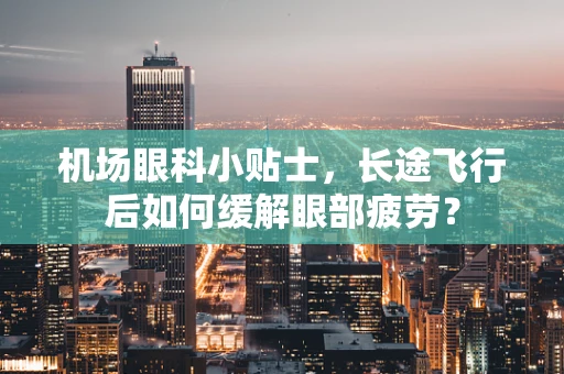 机场眼科小贴士，长途飞行后如何缓解眼部疲劳？