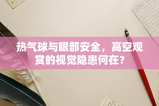 热气球与眼部安全，高空观赏的视觉隐患何在？