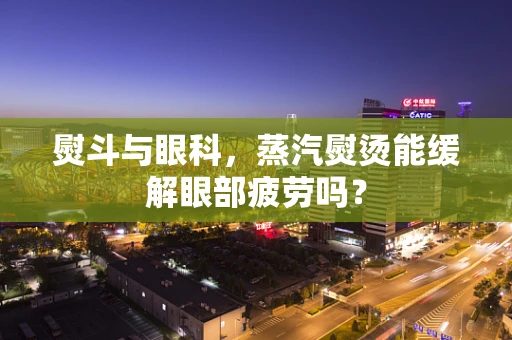 熨斗与眼科，蒸汽熨烫能缓解眼部疲劳吗？