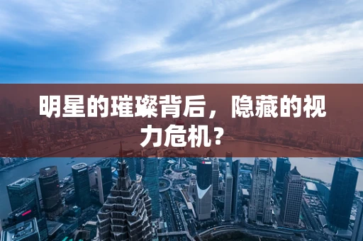 明星的璀璨背后，隐藏的视力危机？