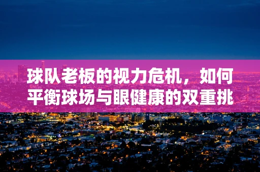 球队老板的视力危机，如何平衡球场与眼健康的双重挑战？
