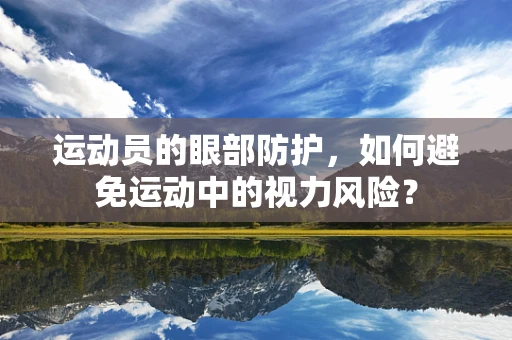 运动员的眼部防护，如何避免运动中的视力风险？
