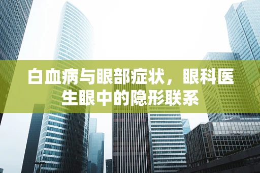 白血病与眼部症状，眼科医生眼中的隐形联系