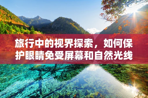 旅行中的视界探索，如何保护眼睛免受屏幕和自然光线的双重伤害？