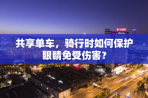 共享单车，骑行时如何保护眼睛免受伤害？