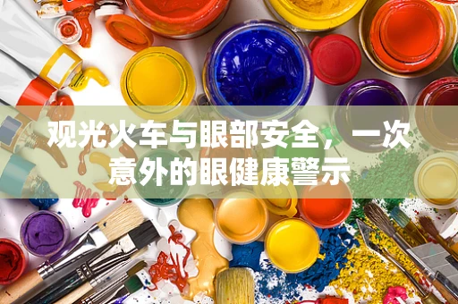 观光火车与眼部安全，一次意外的眼健康警示