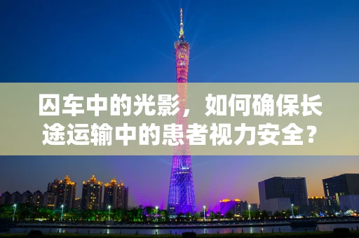 囚车中的光影，如何确保长途运输中的患者视力安全？