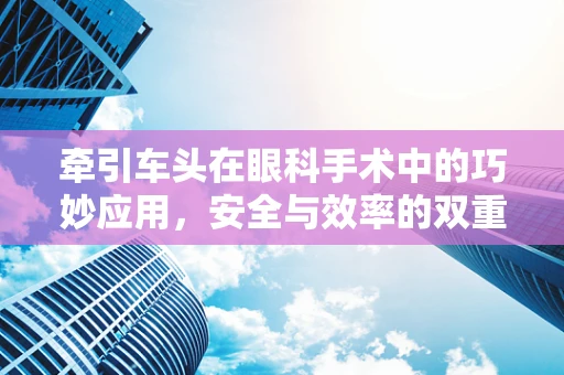 牵引车头在眼科手术中的巧妙应用，安全与效率的双重考量