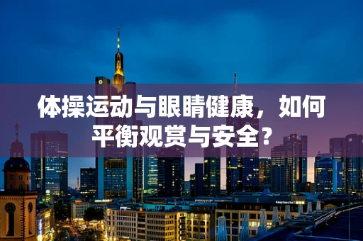 体操运动与眼睛健康，如何平衡观赏与安全？