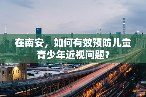 在南安，如何有效预防儿童青少年近视问题？
