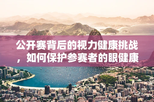 公开赛背后的视力健康挑战，如何保护参赛者的眼健康？