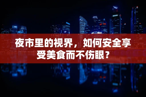夜市里的视界，如何安全享受美食而不伤眼？